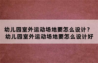 幼儿园室外运动场地要怎么设计？ 幼儿园室外运动场地要怎么设计好